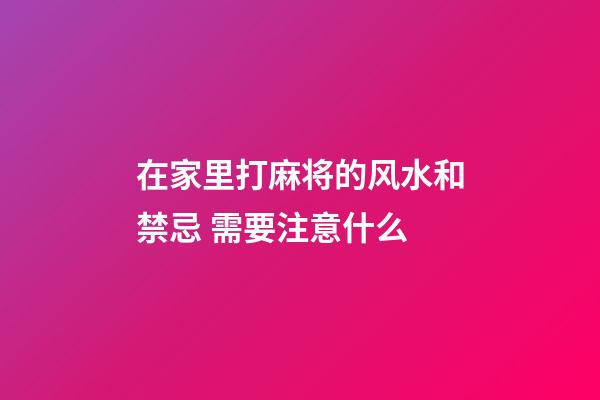在家里打麻将的风水和禁忌 需要注意什么